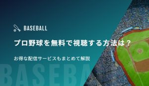 プロ野球を無料で視聴する方法は？お得な配信サービスもまとめて解説