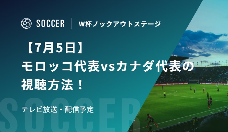 【7月5日】モロッコ代表vsカナダ代表の視聴方法！テレビ放送・配信予定｜FIFAワールドカップ 決勝トーナメント二回戦