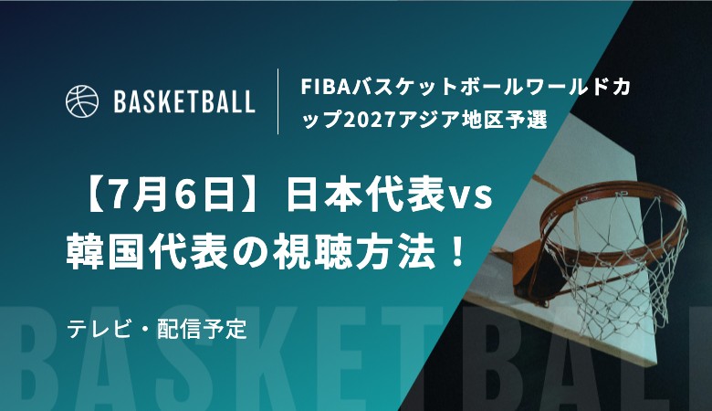 【7月6日】日本代表vs韓国代表の視聴方法！テレビ放送・配信予定｜FIBAバスケットボールワールドカップ2027アジア地区予選