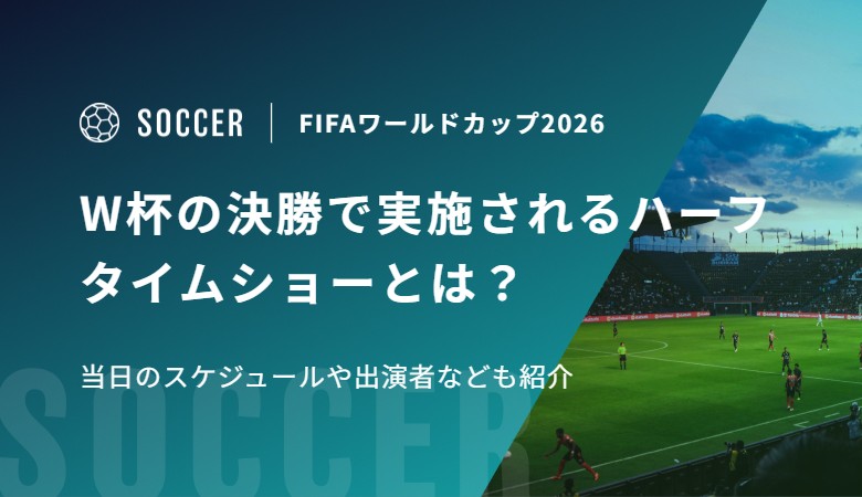 W杯の決勝で実施されるハーフタイムショーとは？当日のスケジュールや出演者なども紹介