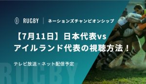 【7月11日】日本代表vsアイルランド代表の視聴方法！テレビ放送・配信予定｜ネーションズチャンピオンシップ