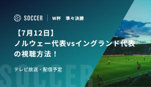 【7月12日】ノルウェー代表vsイングランド代表の視聴方法！テレビ放送・配信予定｜FIFAワールドカップ 準々決勝