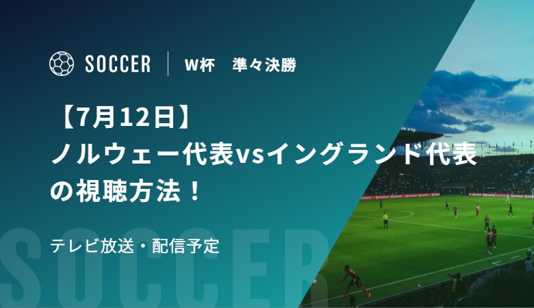 【7月12日】ノルウェー代表vsイングランド代表の視聴方法！テレビ放送・配信予定｜FIFAワールドカップ 準々決勝