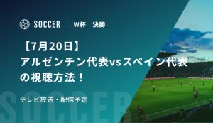 【7月20日】アルゼンチン代表vsスペイン代表の視聴方法！テレビ放送・配信予定｜FIFAワールドカップ 決勝