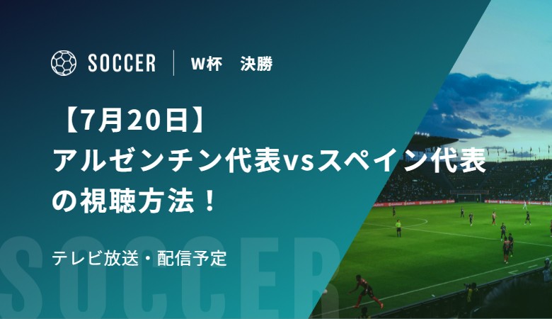 【7月20日】アルゼンチン代表vsスペイン代表の視聴方法！テレビ放送・配信予定｜FIFAワールドカップ 決勝