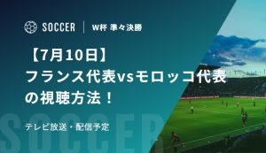 【7月10日】フランス代表vsモロッコ代表の視聴方法！テレビ放送・配信予定｜FIFAワールドカップ 準々決勝