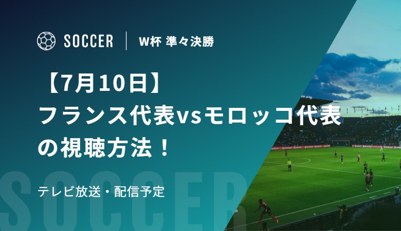 【7月10日】フランス代表vsモロッコ代表の視聴方法！テレビ放送・配信予定｜FIFAワールドカップ 準々決勝