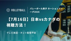 【7月16日】日本vsカナダの視聴方法！テレビ放送・ネット配信予定｜バレーボール男子 ネーションズリーグ2026