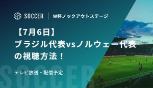 【7月6日】ブラジル代表vsノルウェー代表の視聴方法！テレビ放送・配信予定｜FIFAワールドカップ 決勝トーナメント二回戦