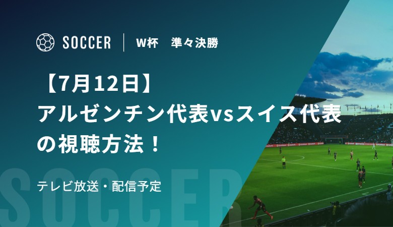 【7月12日】アルゼンチン代表vsスイス代表の視聴方法！テレビ放送・配信予定｜FIFAワールドカップ 準々決勝