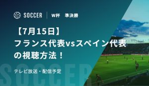 【7月15日】フランス代表vsスペイン代表の視聴方法！テレビ放送・配信予定｜FIFAワールドカップ 準決勝