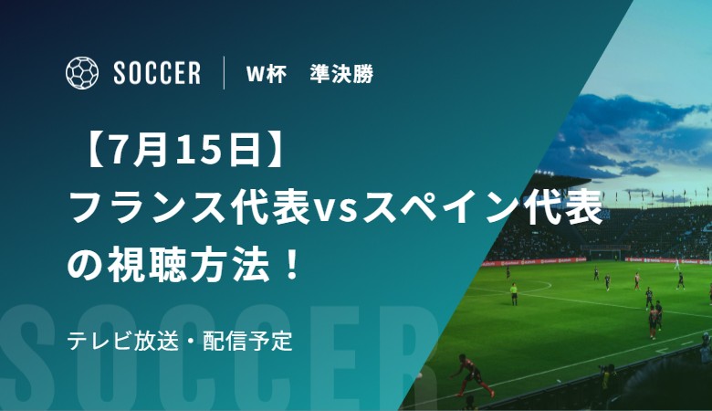 【7月15日】フランス代表vsスペイン代表の視聴方法！テレビ放送・配信予定｜FIFAワールドカップ 準決勝