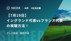 【7月19日】イングランド代表vsフランス代表の視聴方法！テレビ放送・配信予定｜FIFAワールドカップ 3位決定戦