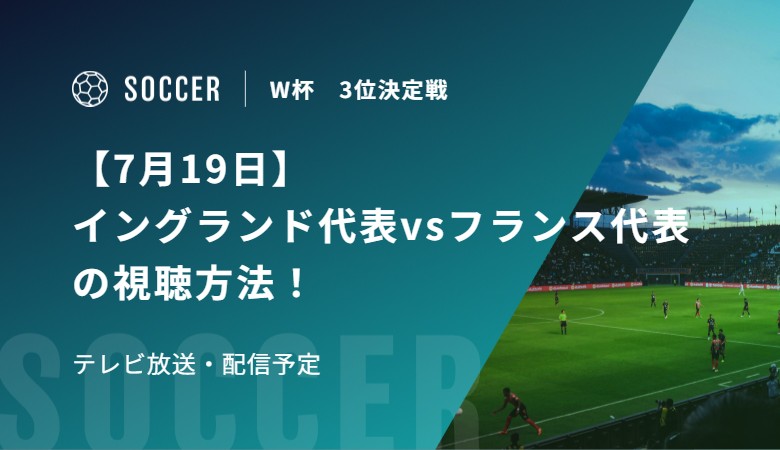 【7月19日】イングランド代表vsフランス代表の視聴方法！テレビ放送・配信予定｜FIFAワールドカップ 3位決定戦