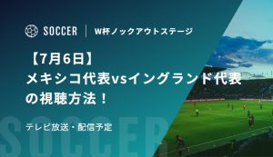 【7月6日】メキシコ代表vsイングランド代表の視聴方法！テレビ放送・配信予定｜FIFAワールドカップ 決勝トーナメント二回戦
