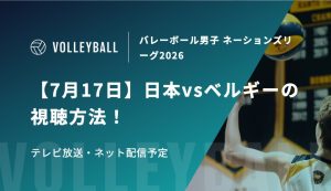 【7月17日】日本vsベルギーの視聴方法！テレビ放送・ネット配信予定｜バレーボール男子 ネーションズリーグ2026