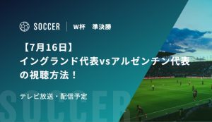 【7月16日】イングランド代表vsアルゼンチン代表の視聴方法！テレビ放送・配信予定｜FIFAワールドカップ 準決勝