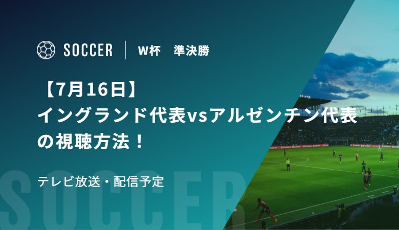 【7月16日】イングランド代表vsアルゼンチン代表の視聴方法！テレビ放送・配信予定｜FIFAワールドカップ 準決勝