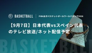 【9月7日】日本代表vsスペイン代表のテレビ放送/ネット配信予定｜FIBA女子バスケットボールワールドカップ2026