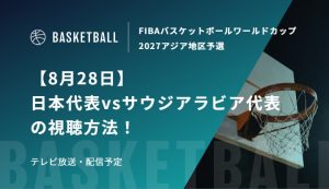 【8月28日】日本代表vsサウジアラビア代表の視聴方法！テレビ放送・配信予定｜FIBAバスケットボールワールドカップ2027アジア地区予選