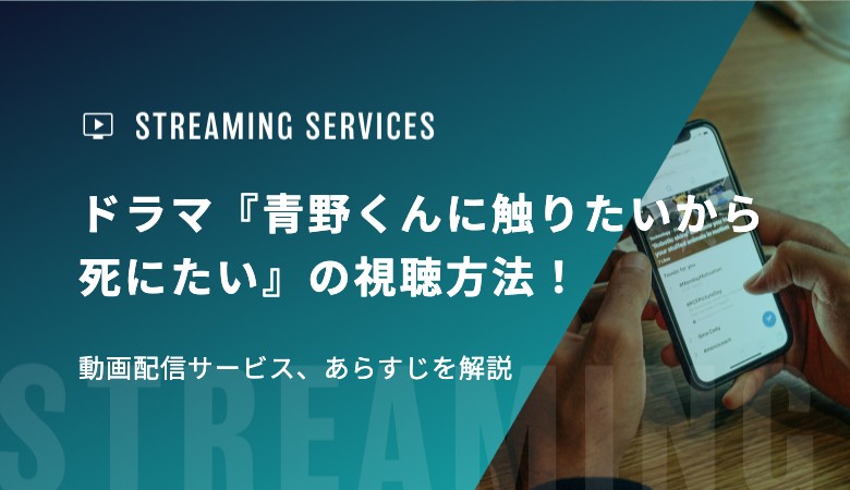 ドラマ『青野くんに触りたいから死にたい』の視聴方法！動画配信サービス、あらすじを解説