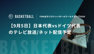 【9月5日】日本代表vsドイツ代表のテレビ放送/ネット配信予定｜FIBA女子バスケットボールワールドカップ2026