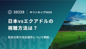 キリンカップ2026 日本vsエクアドルの視聴方法は？試合日程や注目選手について解説