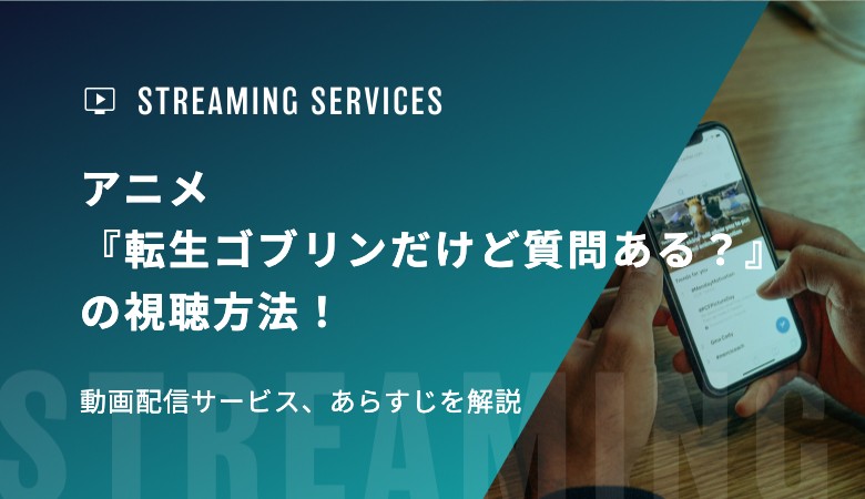 アニメ『転生ゴブリンだけど質問ある？』の視聴方法！動画配信サービス、あらすじを解説