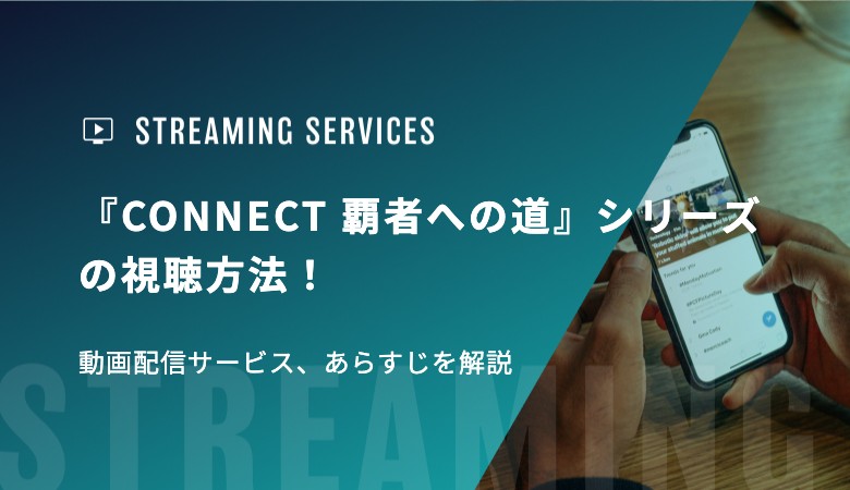 『CONNECT 覇者への道』シリーズの視聴方法！動画配信サービス、あらすじを解説