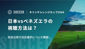 キリンチャレンジカップ2026 日本vsベネズエラの視聴方法は？試合日程や注目選手について解説