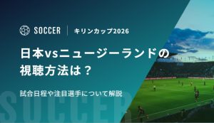 キリンカップ2026決勝 日本vsニュージーランドの視聴方法は？試合日程や注目選手について解説
