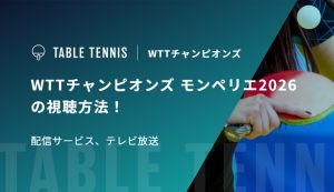 WTTチャンピオンズ モンペリエ2026の視聴方法！配信サービス、テレビ放送