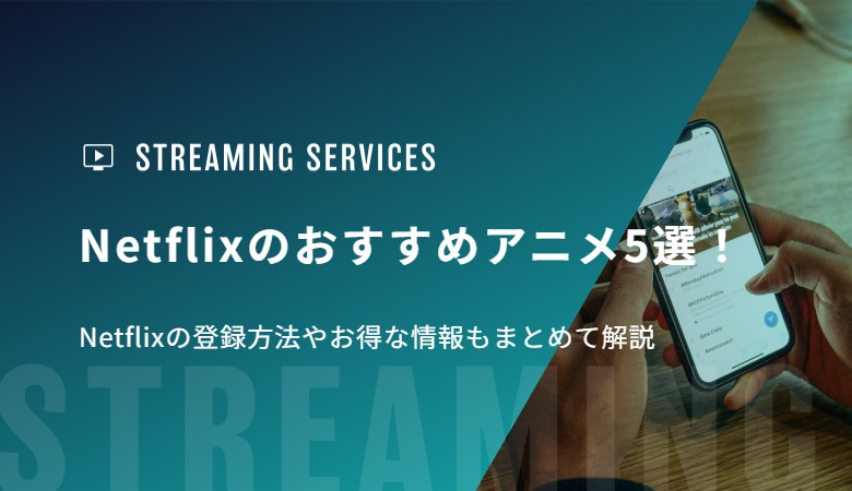 Netflixのおすすめアニメ5選！Netflixの登録方法やお得な情報もまとめて解説
