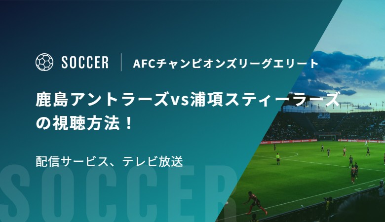 鹿島アントラーズvs浦項スティーラーズの視聴方法！配信サービス、テレビ放送｜AFCチャンピオンズリーグエリート