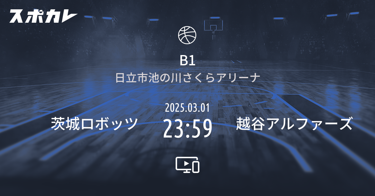 バスケットボール B1 第22節 茨城ロボッツ 2025.03.01 未定 越谷アルファーズの情報