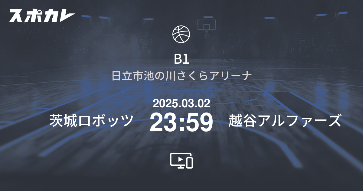 バスケットボール B1 第22節 茨城ロボッツ 2025.03.02 未定 越谷アルファーズの情報